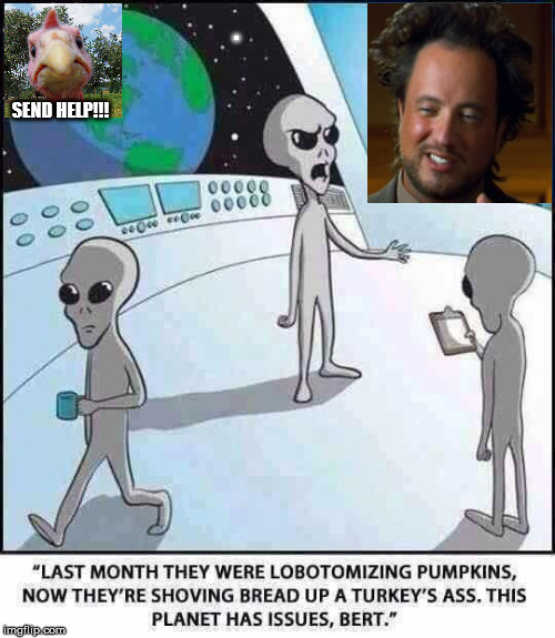 Not a good day to be a Turkey | . SEND HELP!!! | image tagged in aliens,ancient aliens,memes,happy thanksgiving,turkey | made w/ Imgflip meme maker