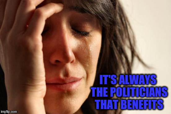 First World Problems Meme | IT'S ALWAYS THE POLITICIANS THAT BENEFITS | image tagged in memes,first world problems | made w/ Imgflip meme maker