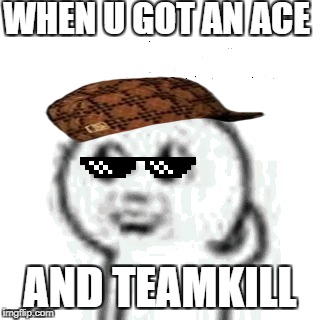 WHEN U GOT AN ACE; AND TEAMKILL | image tagged in dumb ass | made w/ Imgflip meme maker