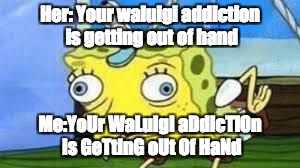 Mocking Spongebob | Her: Your waluigi addiction is getting out of hand; Me:YoUr WaLuIgI aDdIcTiOn Is GeTtInG oUt Of HaNd | image tagged in spongebob mock | made w/ Imgflip meme maker