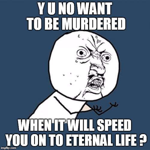 Y U No Meme | Y U NO WANT TO BE MURDERED WHEN IT WILL SPEED YOU ON TO ETERNAL LIFE ? | image tagged in memes,y u no | made w/ Imgflip meme maker