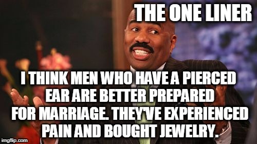 Steve Harvey Meme | THE ONE LINER; I THINK MEN WHO HAVE A PIERCED EAR ARE BETTER PREPARED FOR MARRIAGE. THEY'VE EXPERIENCED PAIN AND BOUGHT JEWELRY. | image tagged in memes,steve harvey | made w/ Imgflip meme maker