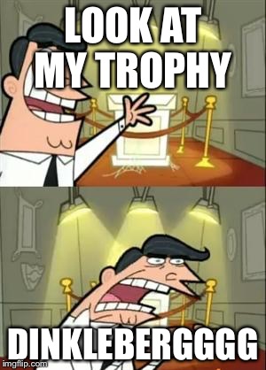 This Is Where I'd Put My Trophy If I Had One | LOOK AT MY TROPHY; DINKLEBERGGGG | image tagged in memes,this is where i'd put my trophy if i had one | made w/ Imgflip meme maker