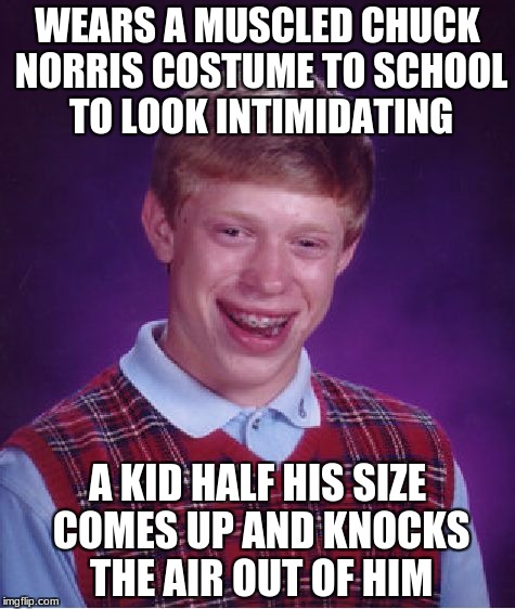 Bad Luck Brian | WEARS A MUSCLED CHUCK NORRIS COSTUME TO SCHOOL TO LOOK INTIMIDATING; A KID HALF HIS SIZE COMES UP AND KNOCKS THE AIR OUT OF HIM | image tagged in memes,bad luck brian,chuck norris | made w/ Imgflip meme maker
