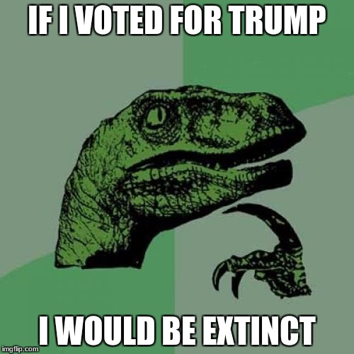 Philosoraptor Meme | IF I VOTED FOR TRUMP; I WOULD BE EXTINCT | image tagged in memes,philosoraptor | made w/ Imgflip meme maker
