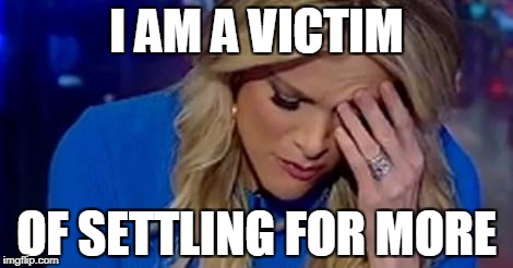 I AM A VICTIM; OF SETTLING FOR MORE | image tagged in megyn kelly | made w/ Imgflip meme maker