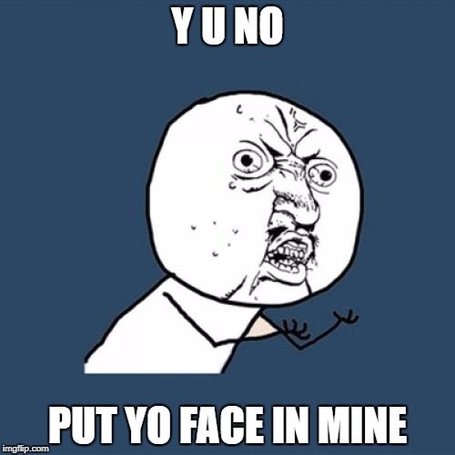 Y U No | Y U NO; PUT YO FACE IN MINE | image tagged in memes,y u no | made w/ Imgflip meme maker