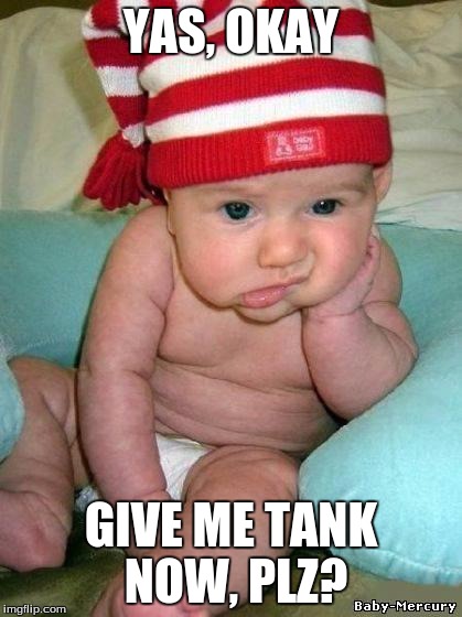 bored baby | YAS, OKAY; GIVE ME TANK NOW, PLZ? | image tagged in bored baby | made w/ Imgflip meme maker