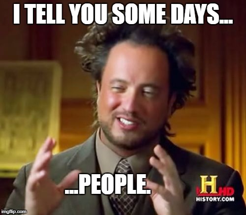 Ancient Aliens | I TELL YOU SOME DAYS... ...PEOPLE. | image tagged in memes,ancient aliens | made w/ Imgflip meme maker