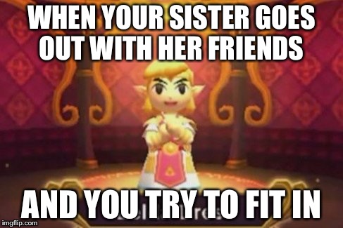 zelda dress | WHEN YOUR SISTER GOES OUT WITH HER FRIENDS; AND YOU TRY TO FIT IN | image tagged in zelda dress | made w/ Imgflip meme maker