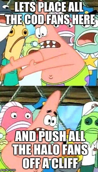Put It Somewhere Else Patrick | LETS PLACE ALL THE COD FANS HERE; AND PUSH ALL THE HALO FANS OFF A CLIFF | image tagged in memes,put it somewhere else patrick | made w/ Imgflip meme maker