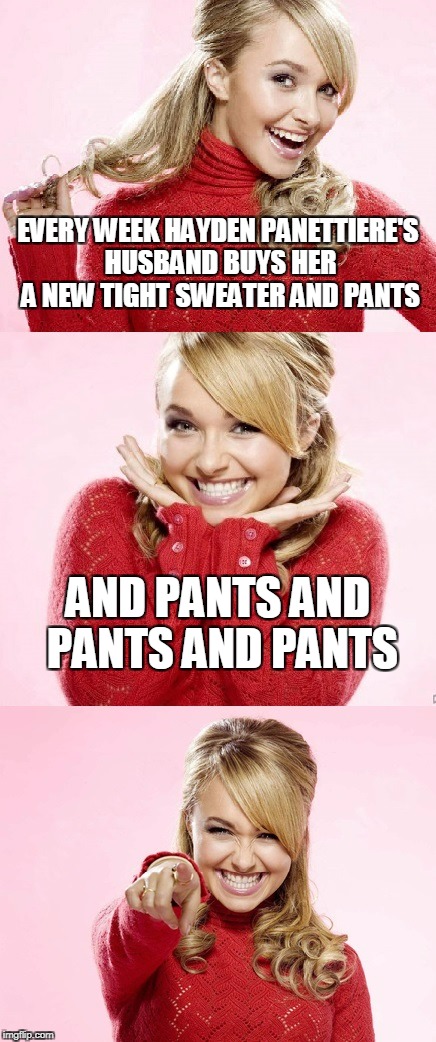 and then pays the cleaning bill when she wipes the drool from his mouth with her sleeve | EVERY WEEK HAYDEN PANETTIERE'S HUSBAND BUYS HER A NEW TIGHT SWEATER AND PANTS; AND PANTS AND PANTS AND PANTS | image tagged in hayden red pun,bad pun hayden panettiere,husband wife,clothes,lust,memes | made w/ Imgflip meme maker