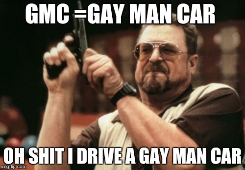 Am I The Only One Around Here Meme | GMC =GAY MAN CAR; OH SHIT I DRIVE A GAY MAN CAR | image tagged in memes,am i the only one around here | made w/ Imgflip meme maker