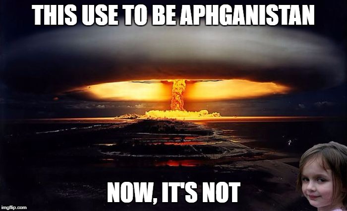 Bean's Memes | THIS USE TO BE APHGANISTAN; NOW, IT'S NOT | image tagged in disaster girl nukes 'em | made w/ Imgflip meme maker