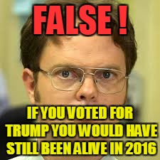 FALSE ! IF YOU VOTED FOR TRUMP YOU WOULD HAVE STILL BEEN ALIVE IN 2016 | made w/ Imgflip meme maker