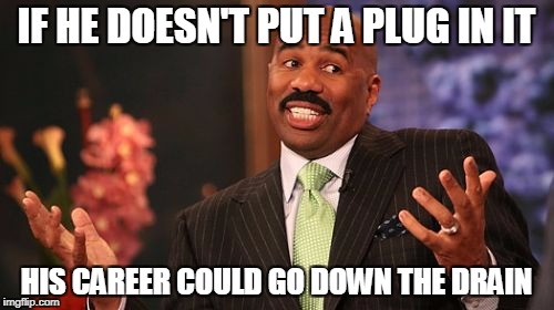 Steve Harvey Meme | IF HE DOESN'T PUT A PLUG IN IT HIS CAREER COULD GO DOWN THE DRAIN | image tagged in memes,steve harvey | made w/ Imgflip meme maker