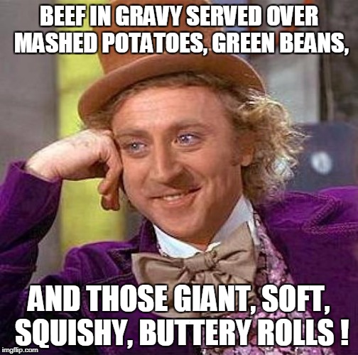 Creepy Condescending Wonka Meme | BEEF IN GRAVY SERVED OVER MASHED POTATOES, GREEN BEANS, AND THOSE GIANT, SOFT, SQUISHY, BUTTERY ROLLS ! | image tagged in memes,creepy condescending wonka | made w/ Imgflip meme maker