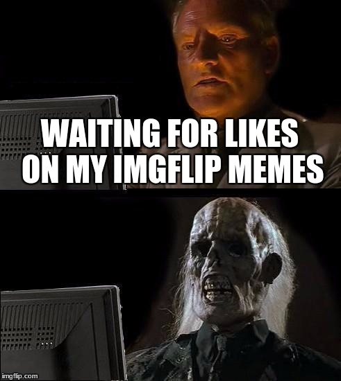 I'll Just Wait Here | WAITING FOR LIKES ON MY IMGFLIP MEMES | image tagged in memes,ill just wait here | made w/ Imgflip meme maker