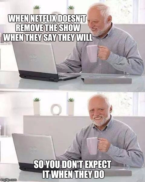 Hide the Pain Harold Meme | WHEN NETFLIX DOESN'T REMOVE THE SHOW WHEN THEY SAY THEY WILL; SO YOU DON'T EXPECT IT WHEN THEY DO | image tagged in memes,hide the pain harold | made w/ Imgflip meme maker