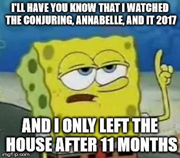I'll Have You Know Spongebob | I'LL HAVE YOU KNOW THAT I WATCHED THE CONJURING, ANNABELLE, AND IT 2017; AND I ONLY LEFT THE HOUSE AFTER 11 MONTHS | image tagged in memes,ill have you know spongebob | made w/ Imgflip meme maker