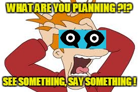 WHAT ARE YOU PLANNING ?!? SEE SOMETHING, SAY SOMETHING ! | made w/ Imgflip meme maker