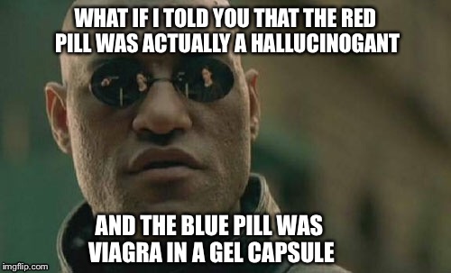Matrix Morpheus Meme | WHAT IF I TOLD YOU THAT THE RED PILL WAS ACTUALLY A HALLUCINOGANT; AND THE BLUE PILL WAS VIAGRA IN A GEL CAPSULE | image tagged in memes,matrix morpheus | made w/ Imgflip meme maker