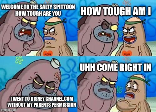 How Tough Are You | HOW TOUGH AM I; WELCOME TO THE SALTY SPITTOON HOW TOUGH ARE YOU; UHH COME RIGHT IN; I WENT TO DISNEY CHANNEL.COM WITHOUT MY PARENTS PERMISSION | image tagged in memes,how tough are you | made w/ Imgflip meme maker