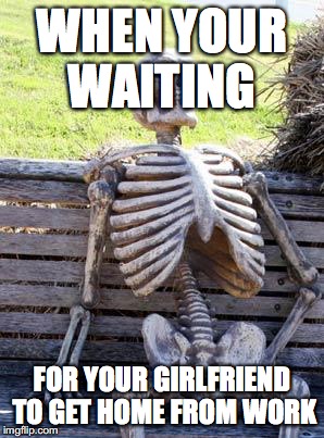 Waiting Skeleton Meme | WHEN YOUR WAITING; FOR YOUR GIRLFRIEND TO GET HOME FROM WORK | image tagged in memes,waiting skeleton | made w/ Imgflip meme maker
