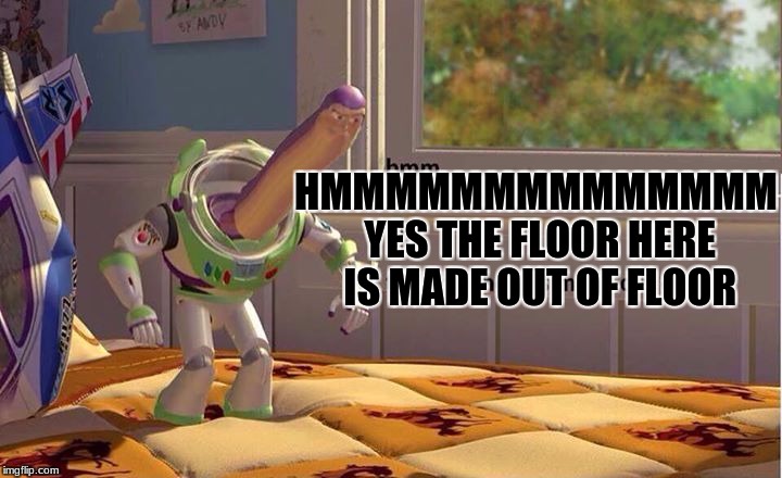 hmmmmmmmmmmmmmmmmmmmmmmmmmmmmmmmmmmmmmmmmmmmmmmmmmmmmmmmmmmmmmmmmmmmmmmmmmmmmmmmmmmmmmmmmmmmmmmmmmm | HMMMMMMMMMMMMMM YES THE FLOOR HERE IS MADE OUT OF FLOOR | image tagged in toystory,memes,funny,buzz | made w/ Imgflip meme maker