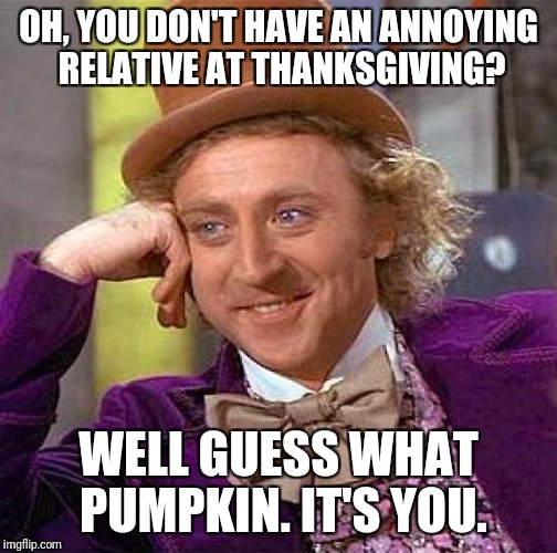 When you don't know who everyone is referring to.... | OH, YOU DON'T HAVE AN ANNOYING RELATIVE AT THANKSGIVING? WELL GUESS WHAT PUMPKIN. IT'S YOU. | image tagged in memes,creepy condescending wonka | made w/ Imgflip meme maker