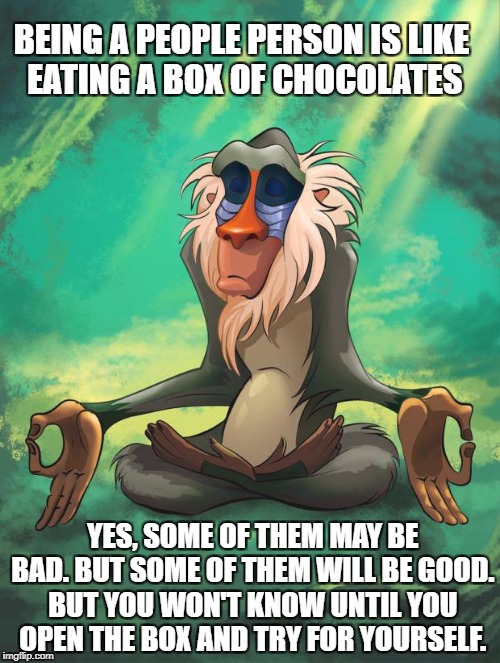 Share this meme to your friends who are struggling to be people person's | BEING A PEOPLE PERSON IS LIKE EATING A BOX OF CHOCOLATES; YES, SOME OF THEM MAY BE BAD. BUT SOME OF THEM WILL BE GOOD. BUT YOU WON'T KNOW UNTIL YOU OPEN THE BOX AND TRY FOR YOURSELF. | image tagged in rafiki wisdom,memes,spirtual,people person,good advice | made w/ Imgflip meme maker