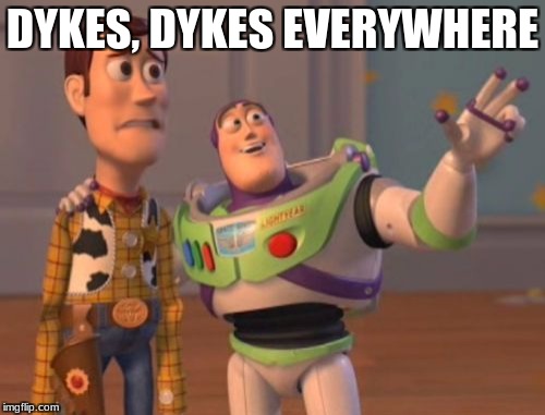 X, X Everywhere | DYKES, DYKES EVERYWHERE | image tagged in memes,x x everywhere | made w/ Imgflip meme maker