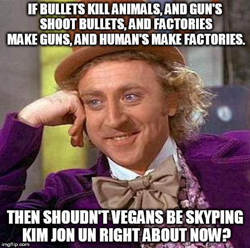 Creepy Condescending Wonka | IF BULLETS KILL ANIMALS, AND GUN'S SHOOT BULLETS, AND FACTORIES MAKE GUNS, AND HUMAN'S MAKE FACTORIES. THEN SHOUDN'T VEGANS BE SKYPING KIM JON UN RIGHT ABOUT NOW? | image tagged in memes,creepy condescending wonka | made w/ Imgflip meme maker