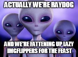 ACTUALLY WE'RE RAYDOG AND WE'RE FATTENING UP LAZY IMGFLIPPERS FOR THE FEAST | made w/ Imgflip meme maker