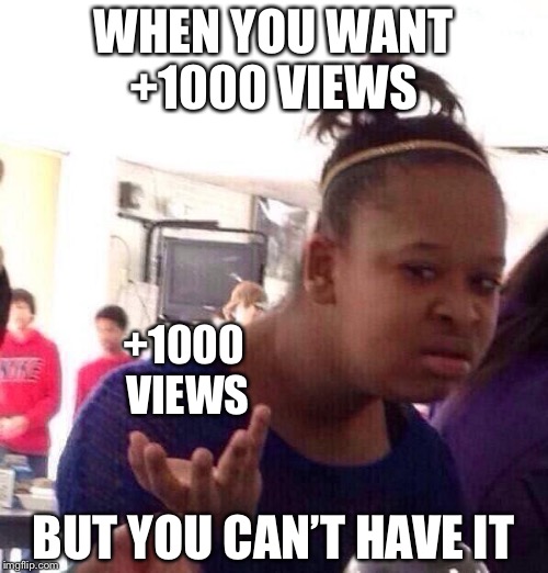 This is the truth, like it or not. | WHEN YOU WANT +1000 VIEWS; +1000 VIEWS; BUT YOU CAN’T HAVE IT | image tagged in memes,black girl wat | made w/ Imgflip meme maker