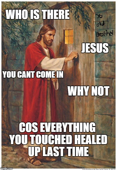 Cristo mestre do câncer | WHO IS THERE; JESUS; YOU CANT COME IN; WHY NOT; COS EVERYTHING YOU TOUCHED HEALED UP LAST TIME | image tagged in cristo mestre do cncer | made w/ Imgflip meme maker