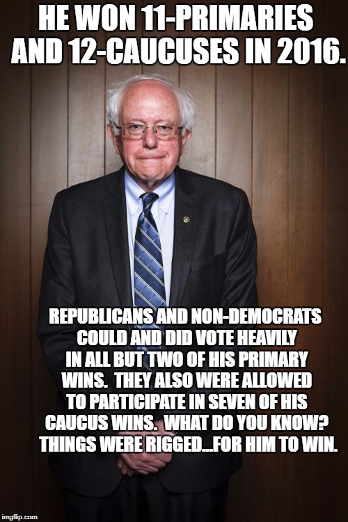 Bernie Sanders standing | HE WON 11-PRIMARIES AND 12-CAUCUSES IN 2016. REPUBLICANS AND NON-DEMOCRATS COULD AND DID VOTE HEAVILY IN ALL BUT TWO OF HIS PRIMARY WINS.  THEY ALSO WERE ALLOWED TO PARTICIPATE IN SEVEN OF HIS CAUCUS WINS.  WHAT DO YOU KNOW?  THINGS WERE RIGGED...FOR HIM TO WIN. | image tagged in bernie sanders standing | made w/ Imgflip meme maker