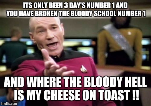 Picard Wtf Meme | ITS ONLY BEEN 3 DAY'S NUMBER 1 AND YOU HAVE BROKEN THE BLOODY SCHOOL NUMBER 1; AND WHERE THE BLOODY HELL IS MY CHEESE ON TOAST !! | image tagged in memes,picard wtf | made w/ Imgflip meme maker