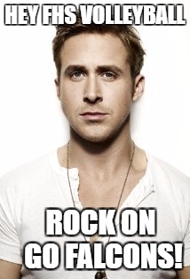 Ryan Gosling | HEY FHS VOLLEYBALL; ROCK ON   GO FALCONS! | image tagged in memes,ryan gosling | made w/ Imgflip meme maker