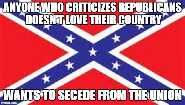 ANYONE WHO CRITICIZES REPUBLICANS DOESN'T LOVE THEIR COUNTRY; WANTS TO SECEDE FROM THE UNION | image tagged in confederate flag secession | made w/ Imgflip meme maker