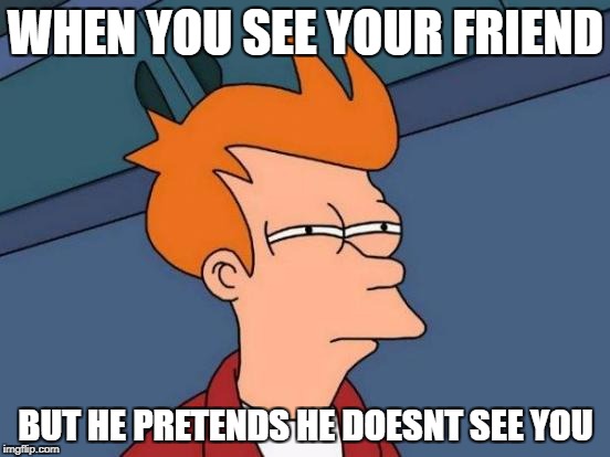 Futurama Fry Meme | WHEN YOU SEE YOUR FRIEND; BUT HE PRETENDS HE DOESNT SEE YOU | image tagged in memes,futurama fry | made w/ Imgflip meme maker