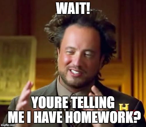 wait homework? | WAIT! YOURE TELLING ME I HAVE HOMEWORK? | image tagged in memes,ancient aliens,homework,funny,surprised,wait | made w/ Imgflip meme maker