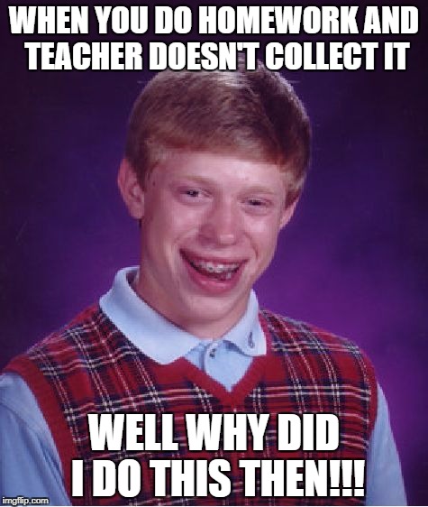 Bad Luck Brian Meme | WHEN YOU DO HOMEWORK AND TEACHER DOESN'T COLLECT IT; WELL WHY DID I DO THIS THEN!!! | image tagged in memes,bad luck brian | made w/ Imgflip meme maker