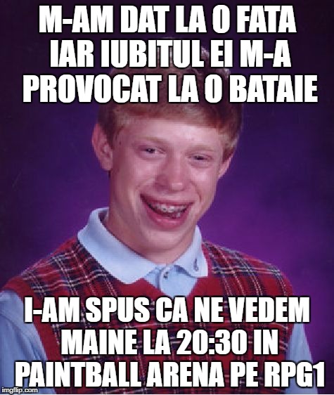 Bad Luck Brian Meme | M-AM DAT LA O FATA IAR IUBITUL EI M-A PROVOCAT LA O BATAIE; I-AM SPUS CA NE VEDEM MAINE LA 20:30 IN PAINTBALL ARENA PE RPG1 | image tagged in memes,bad luck brian | made w/ Imgflip meme maker