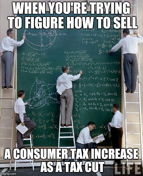 So maybe it's rocket science | WHEN YOU'RE TRYING TO FIGURE HOW TO SELL; A CONSUMER TAX INCREASE AS A TAX CUT | image tagged in science | made w/ Imgflip meme maker