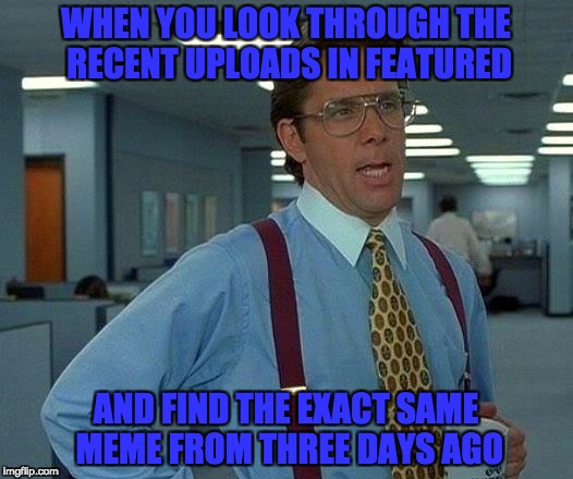 That Would Be Great | WHEN YOU LOOK THROUGH THE RECENT UPLOADS IN FEATURED; AND FIND THE EXACT SAME MEME FROM THREE DAYS AGO | image tagged in memes,that would be great | made w/ Imgflip meme maker