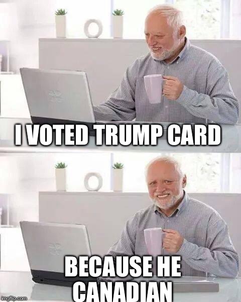 Hide the Pain Harold | I VOTED TRUMP CARD; BECAUSE HE CANADIAN | image tagged in memes,hide the pain harold | made w/ Imgflip meme maker