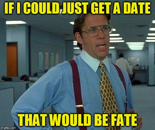 That Would Be Great | IF I COULD JUST GET A DATE; THAT WOULD BE FATE | image tagged in memes,that would be great | made w/ Imgflip meme maker
