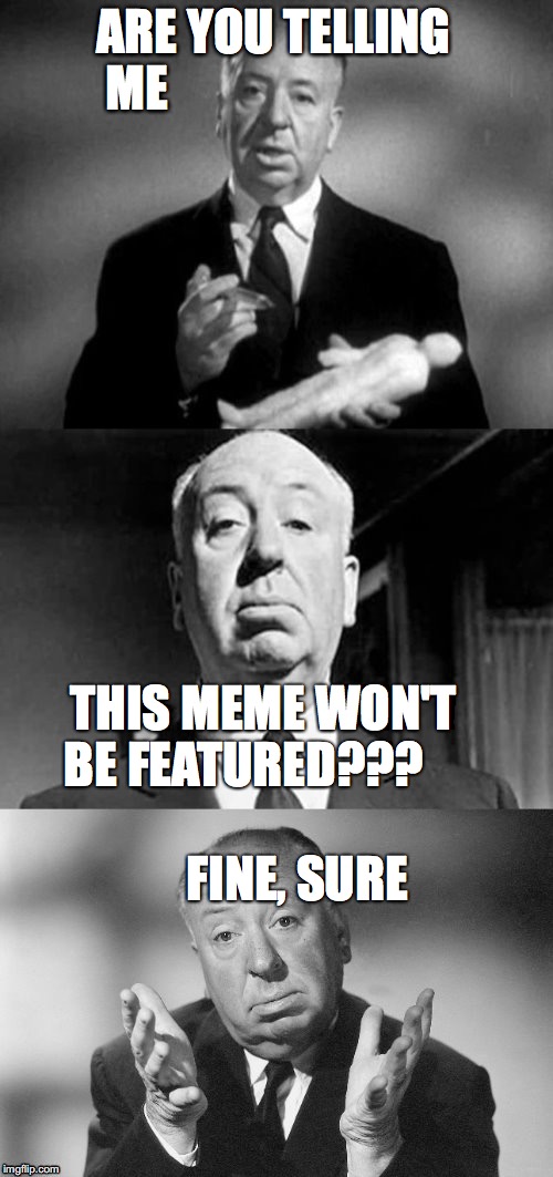 Alfred Hitchcock Puns | ARE YOU TELLING ME; THIS MEME WON'T BE FEATURED???




       


FINE, SURE | image tagged in alfred hitchcock puns | made w/ Imgflip meme maker