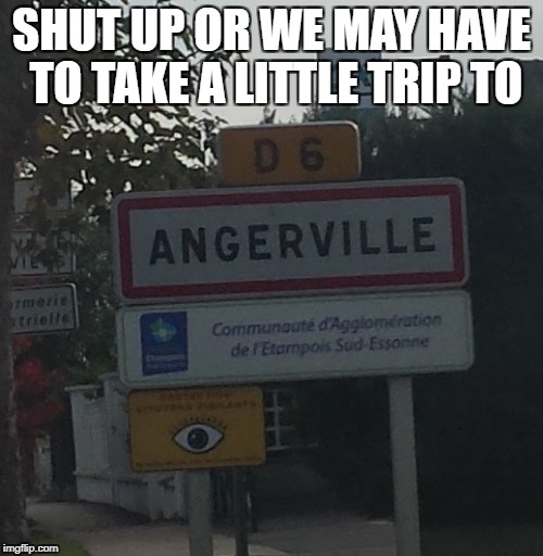 SHUT UP OR WE MAY HAVE TO TAKE A LITTLE TRIP TO | image tagged in angerville | made w/ Imgflip meme maker